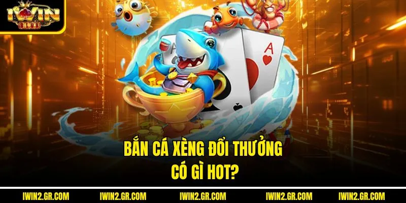 Bắn cá xèng đổi thưởng có gì hot?